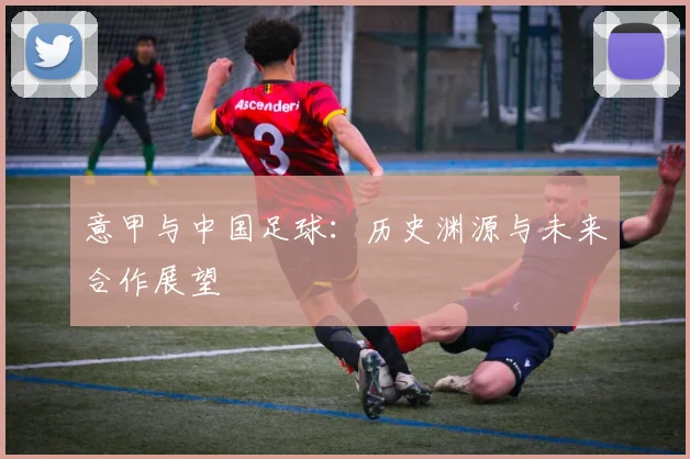 意甲与中国足球：历史渊源与未来合作展望