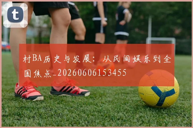 村BA历史与发展：从民间娱乐到全国焦点_20260606153455