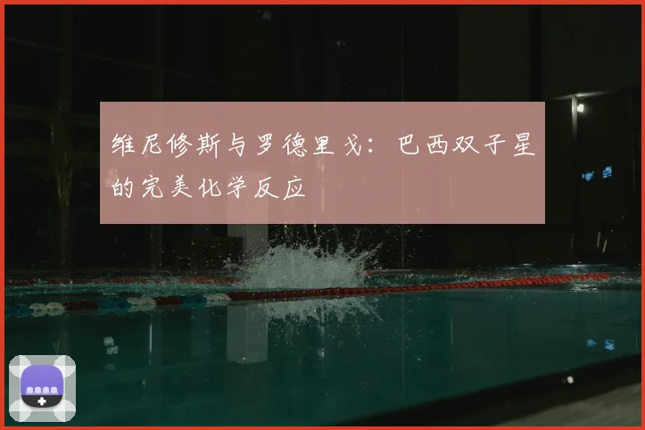 维尼修斯与罗德里戈:巴西双子星的完美化学反应
