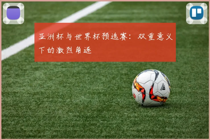 亚洲杯与世界杯预选赛：双重意义下的激烈角逐