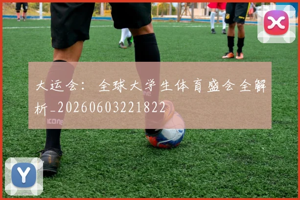 大运会:全球大学生体育盛会全解析_20260603221822