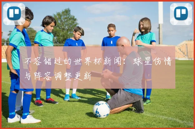 不容错过的世界杯新闻：球星伤情与阵容调整更新