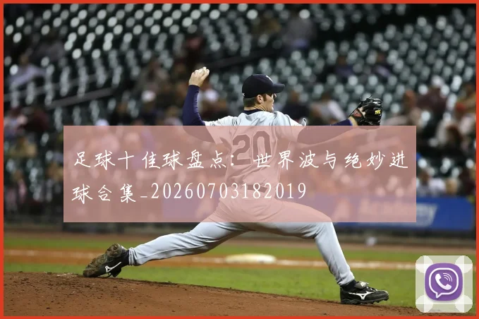 足球十佳球盘点：世界波与绝妙进球合集_20260703182019
