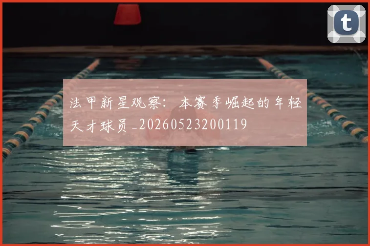 法甲新星观察：本赛季崛起的年轻天才球员_20260523200119