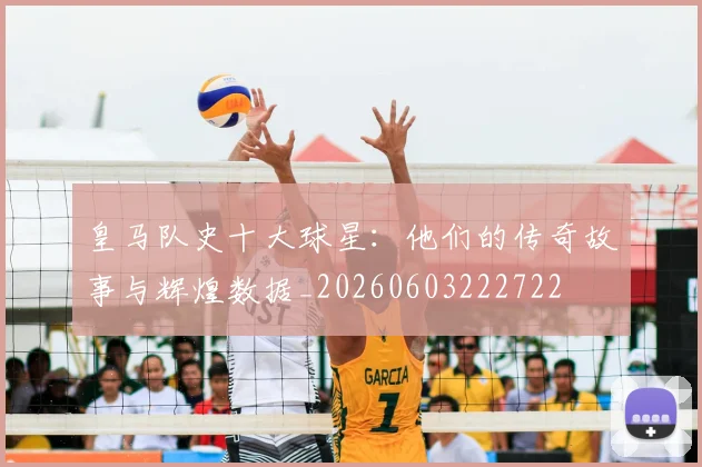 皇马队史十大球星:他们的传奇故事与辉煌数据_20260603222722