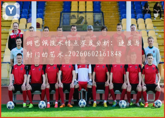 姆巴佩技术特点深度分析:速度与射门的艺术_20260602161848