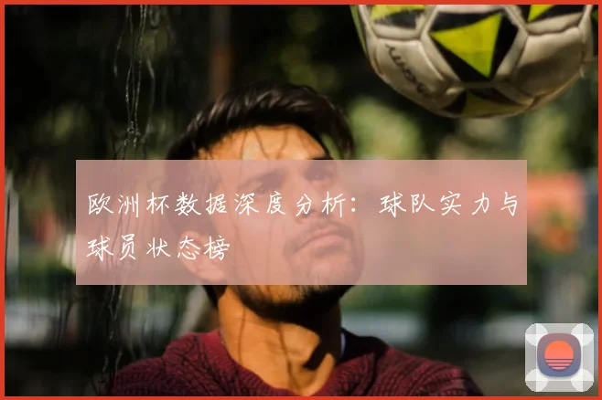 欧洲杯数据深度分析：球队实力与球员状态榜
