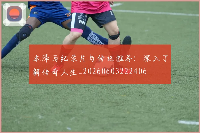 本泽马纪录片与传记推荐：深入了解传奇人生_20260603222406