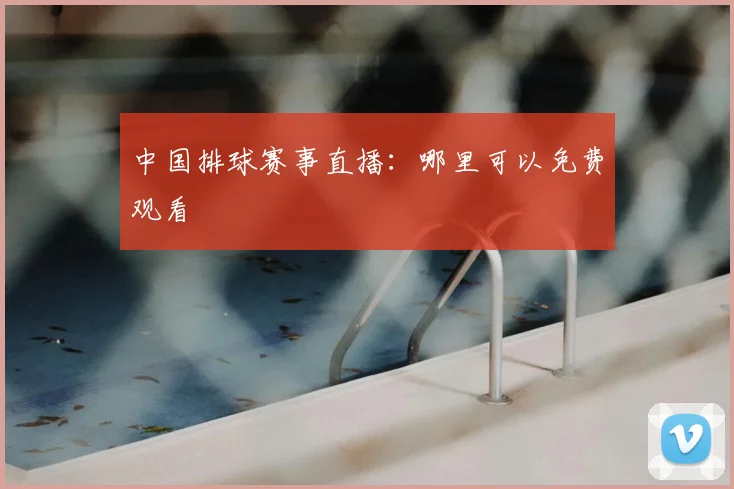 中国排球赛事直播：哪里可以免费观看