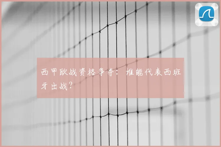 西甲欧战资格争夺：谁能代表西班牙出战？