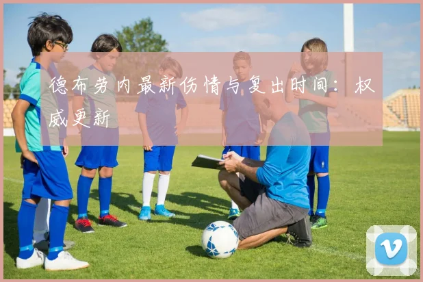 德布劳内最新伤情与复出时间：权威更新