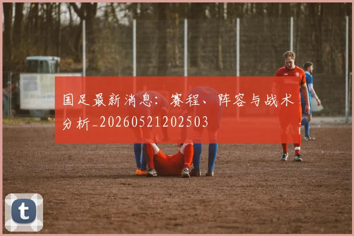 国足最新消息：赛程、阵容与战术分析_20260521202503