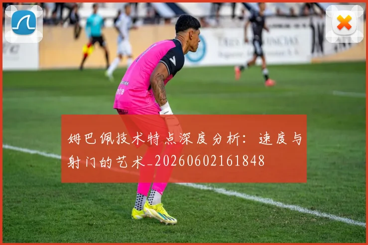 姆巴佩技术特点深度分析：速度与射门的艺术_20260602161848