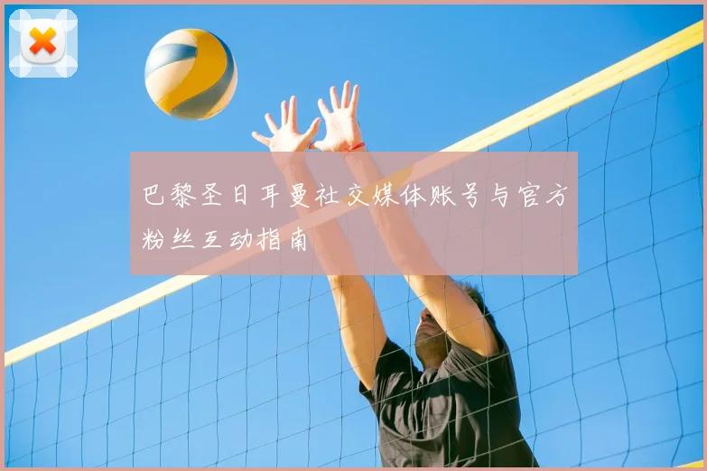 巴黎圣日耳曼社交媒体账号与官方粉丝互动指南