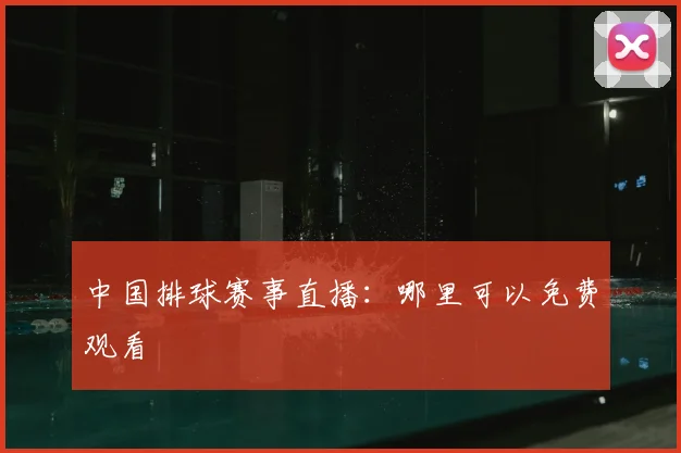 中国排球赛事直播：哪里可以免费观看