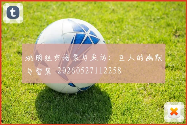 姚明经典语录与采访：巨人的幽默与智慧_20260527112258