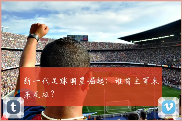 新一代足球明星崛起：谁将主宰未来足坛？